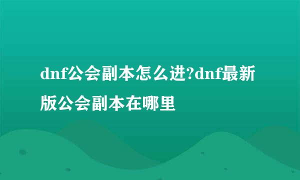 dnf公会副本怎么进?dnf最新版公会副本在哪里
