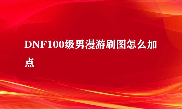 DNF100级男漫游刷图怎么加点