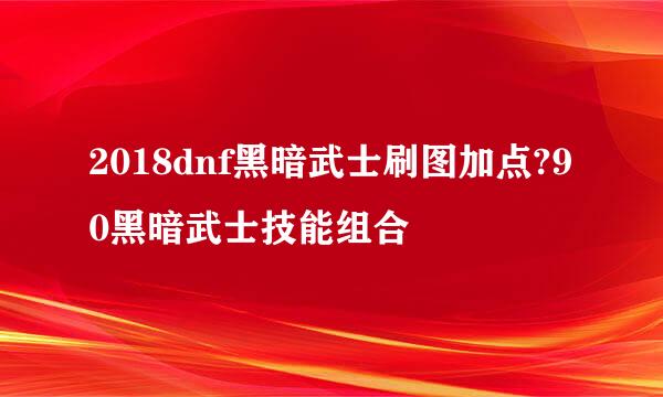 2018dnf黑暗武士刷图加点?90黑暗武士技能组合