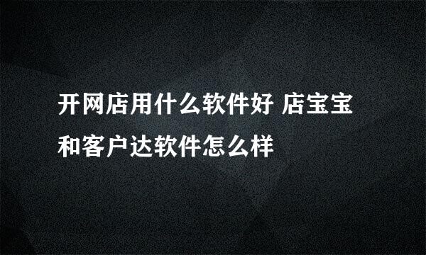 开网店用什么软件好 店宝宝和客户达软件怎么样
