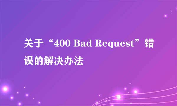 关于“400 Bad Request”错误的解决办法