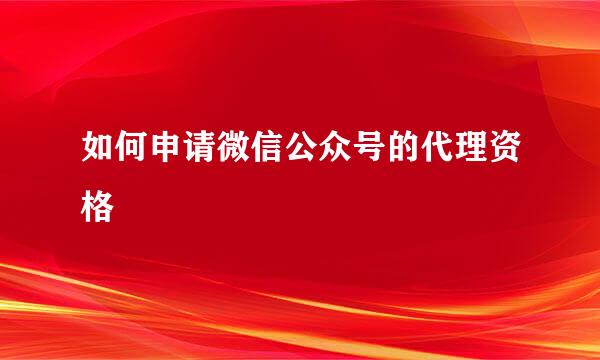 如何申请微信公众号的代理资格
