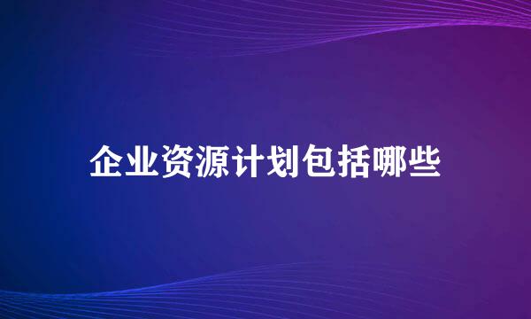 企业资源计划包括哪些