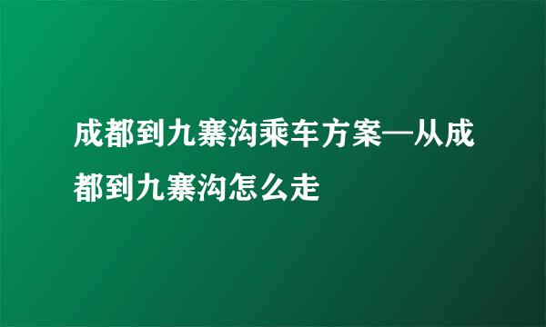 成都到九寨沟乘车方案—从成都到九寨沟怎么走
