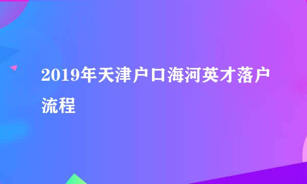 2019年天津户口海河英才落户流程