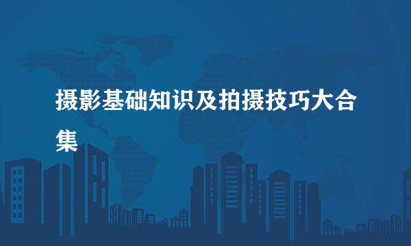 摄影基础知识及拍摄技巧大合集