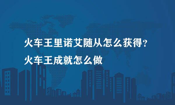 火车王里诺艾随从怎么获得？火车王成就怎么做