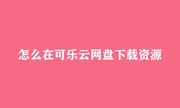 怎么在可乐云网盘下载资源