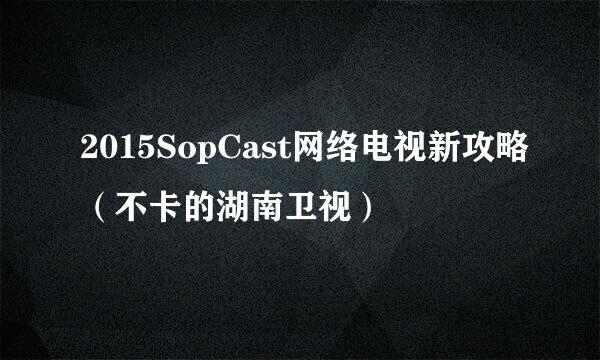 2015SopCast网络电视新攻略（不卡的湖南卫视）
