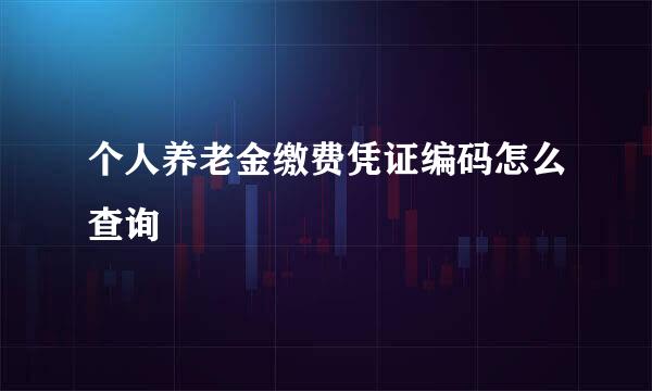 个人养老金缴费凭证编码怎么查询