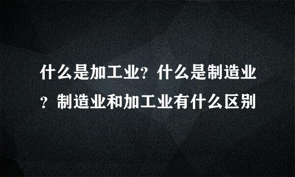 什么是加工业？什么是制造业？制造业和加工业有什么区别