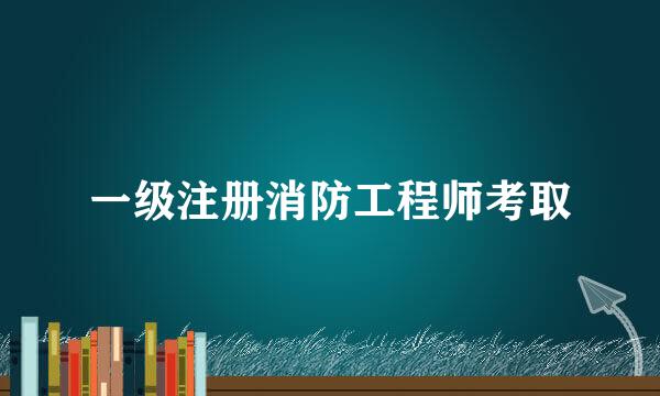 一级注册消防工程师考取