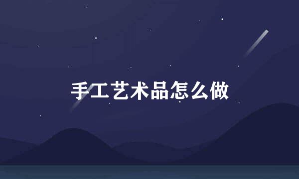 手工艺术品怎么做