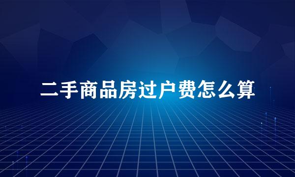 二手商品房过户费怎么算