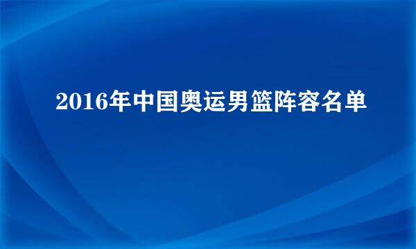 2016年中国奥运男篮阵容名单