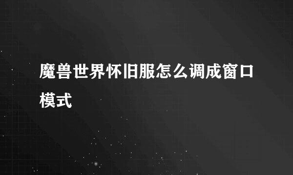 魔兽世界怀旧服怎么调成窗口模式