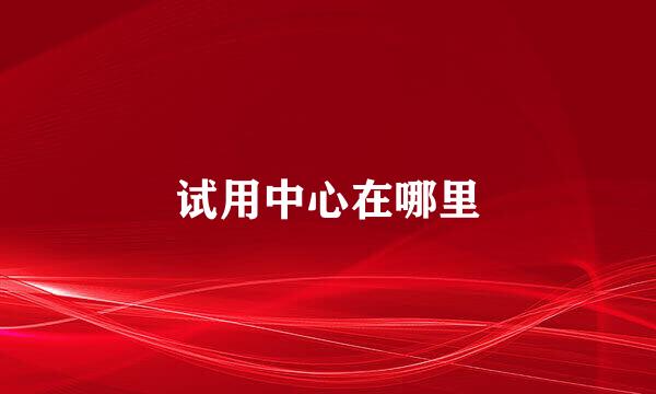 试用中心在哪里