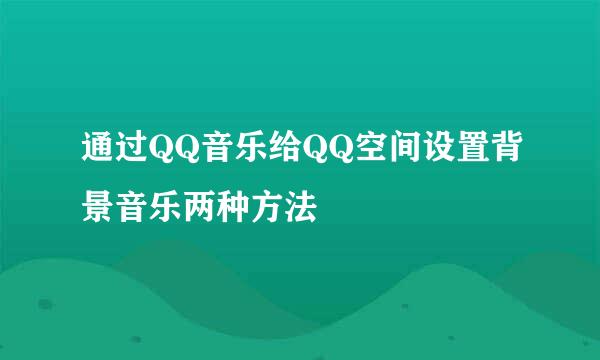 通过QQ音乐给QQ空间设置背景音乐两种方法