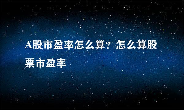 A股市盈率怎么算？怎么算股票市盈率