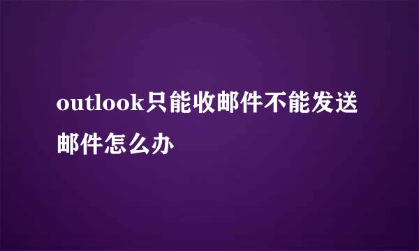 outlook只能收邮件不能发送邮件怎么办