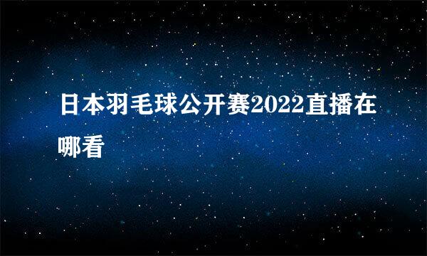 日本羽毛球公开赛2022直播在哪看