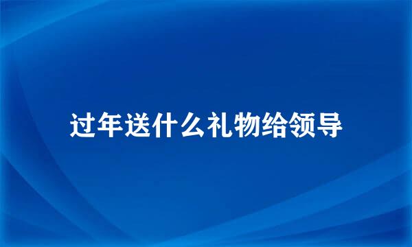过年送什么礼物给领导