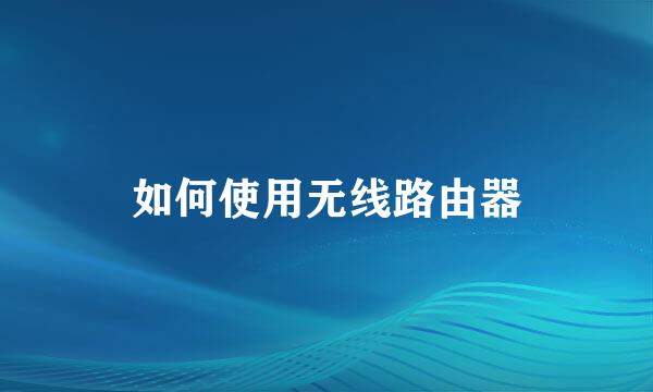 如何使用无线路由器