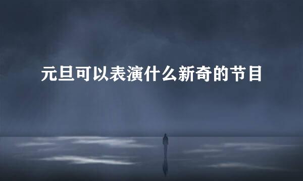元旦可以表演什么新奇的节目