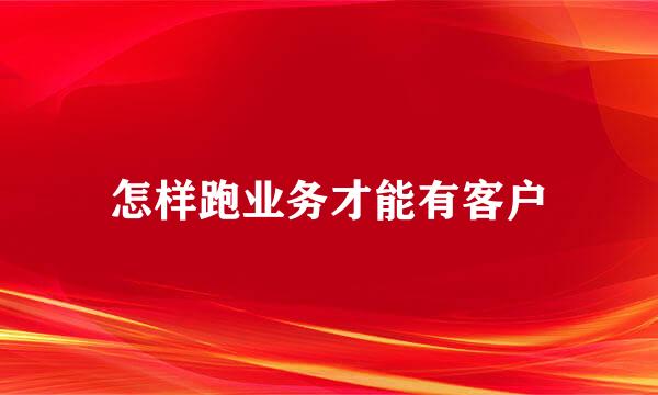 怎样跑业务才能有客户