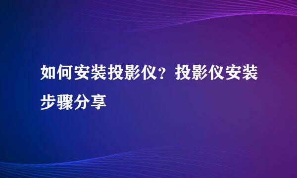 如何安装投影仪？投影仪安装步骤分享