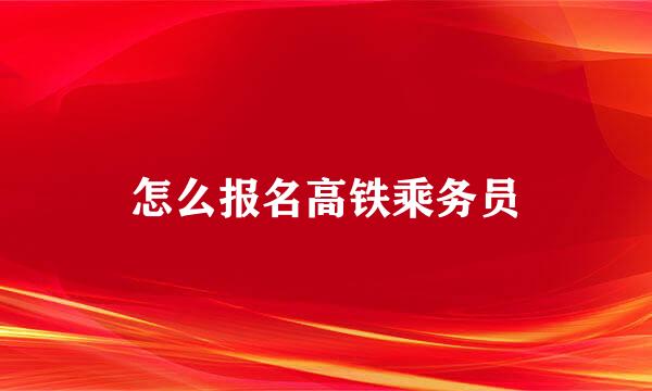 怎么报名高铁乘务员