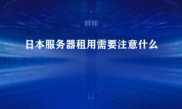 日本服务器租用需要注意什么
