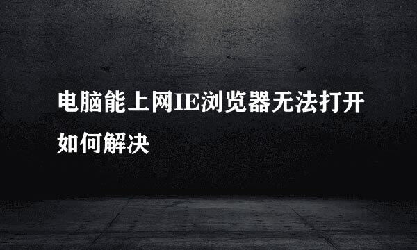 电脑能上网IE浏览器无法打开如何解决