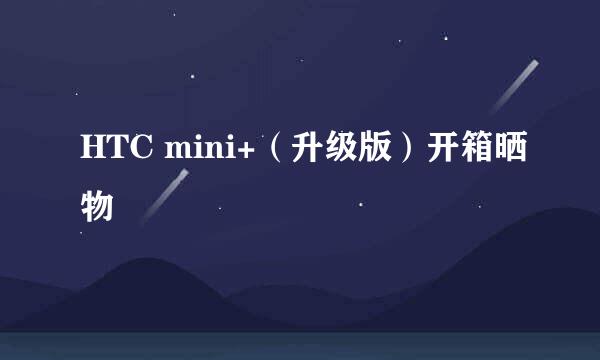 HTC mini+（升级版）开箱晒物
