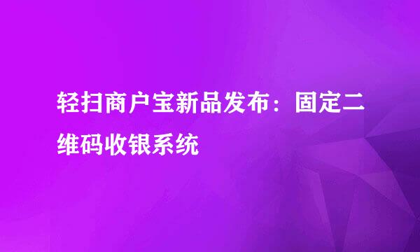 轻扫商户宝新品发布：固定二维码收银系统