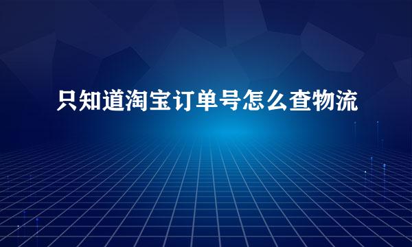 只知道淘宝订单号怎么查物流