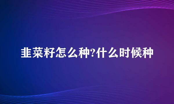 韭菜籽怎么种?什么时候种