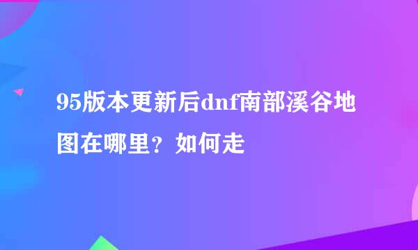 95版本更新后dnf南部溪谷地图在哪里？如何走