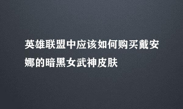 英雄联盟中应该如何购买戴安娜的暗黑女武神皮肤