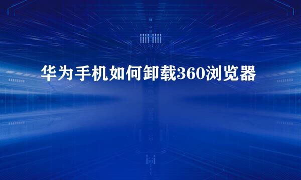 华为手机如何卸载360浏览器