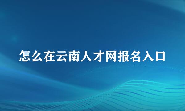 怎么在云南人才网报名入口