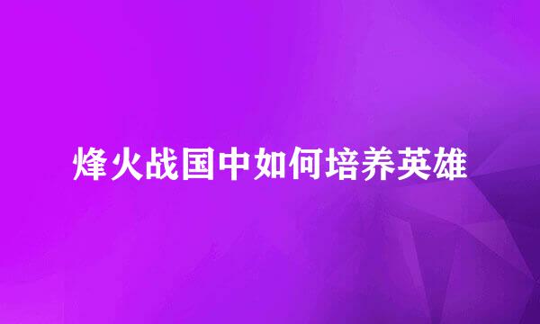 烽火战国中如何培养英雄