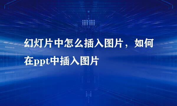 幻灯片中怎么插入图片，如何在ppt中插入图片
