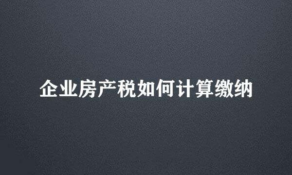 企业房产税如何计算缴纳
