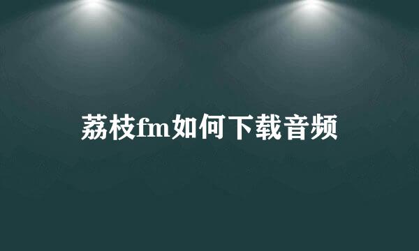 荔枝fm如何下载音频