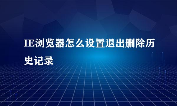 IE浏览器怎么设置退出删除历史记录