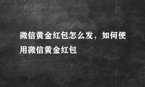 微信黄金红包怎么发，如何使用微信黄金红包