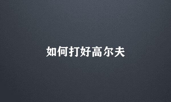 如何打好高尔夫