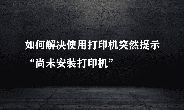 如何解决使用打印机突然提示“尚未安装打印机”