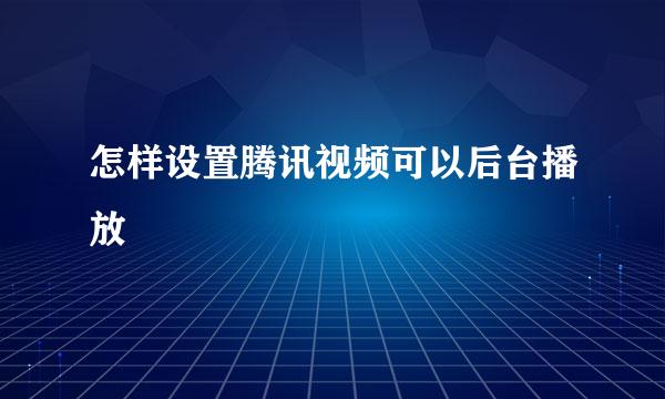 怎样设置腾讯视频可以后台播放